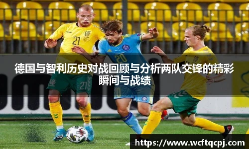德国与智利历史对战回顾与分析两队交锋的精彩瞬间与战绩