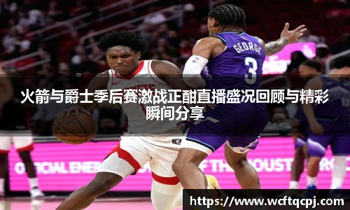 火箭与爵士季后赛激战正酣直播盛况回顾与精彩瞬间分享