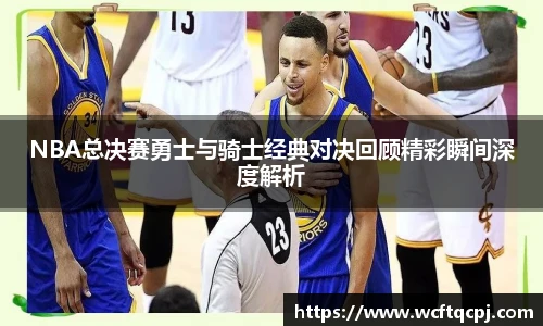 NBA总决赛勇士与骑士经典对决回顾精彩瞬间深度解析