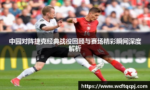 中园对阵捷克经典战役回顾与赛场精彩瞬间深度解析
