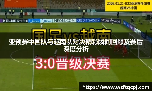亚预赛中国队与越南队对决精彩瞬间回顾及赛后深度分析